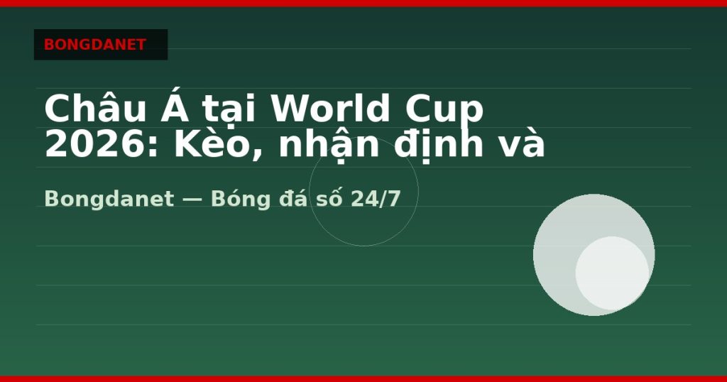 Châu Á tại World Cup 2026: Kèo, nhận định và livescore — chau a world cup 2026 | Bongdanet