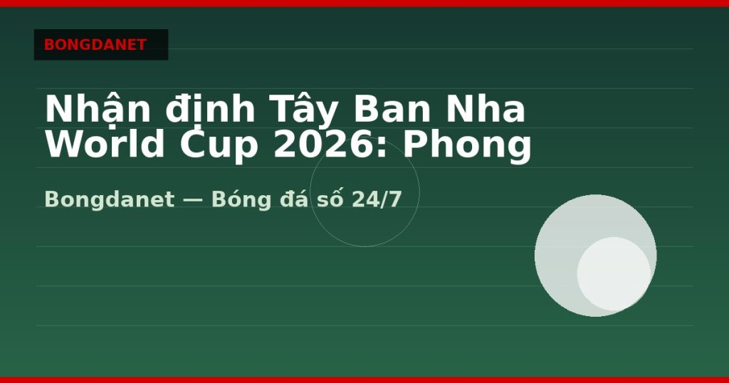 Nhận định Tây Ban Nha World Cup 2026: Phong độ, lực lượng và kèo — nhan dinh tay ban nha world cup 2026 | Bongdanet