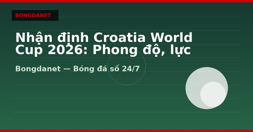 Nhận định Croatia World Cup 2026: Phong độ, lực lượng và kèo — nhan dinh croatia world cup 2026 | Bongdanet