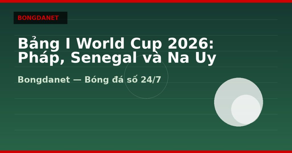 Bảng I World Cup 2026: Pháp, Senegal và Na Uy — bang i world cup 2026 | Bongdanet